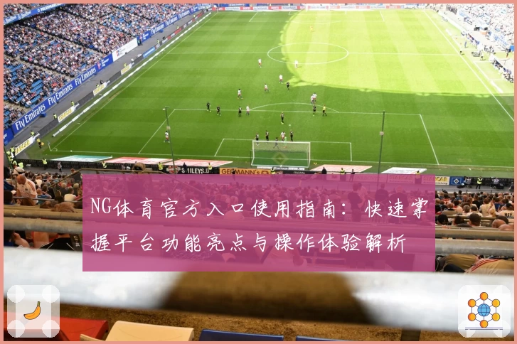 NG体育官方入口使用指南：快速掌握平台功能亮点与操作体验解析
