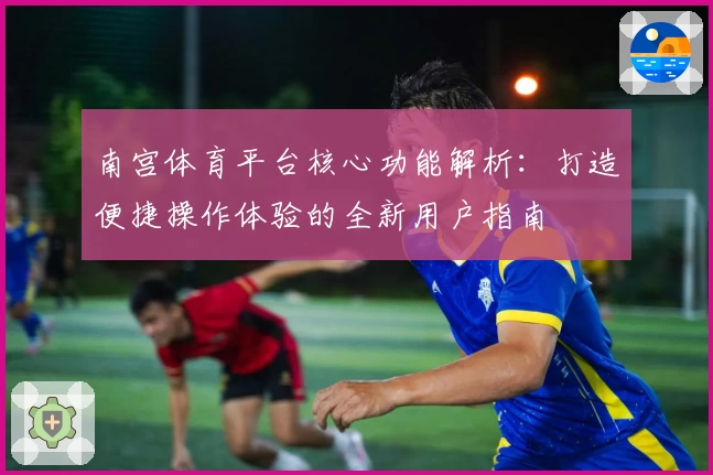 南宫体育平台核心功能解析：打造便捷操作体验的全新用户指南