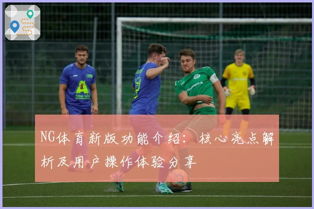 NG体育新版功能介绍：核心亮点解析及用户操作体验分享