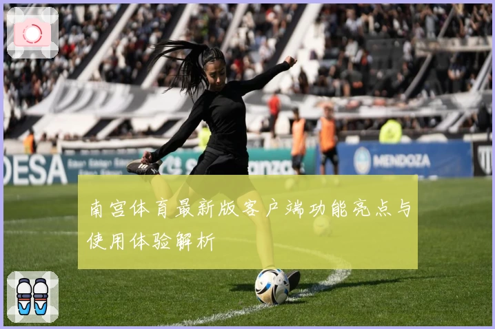 南宫体育最新版客户端功能亮点与使用体验解析