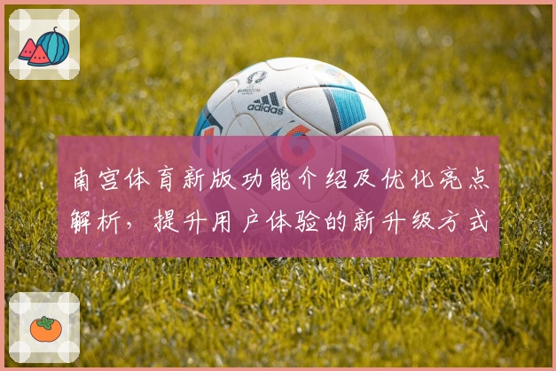 南宫体育新版功能介绍及优化亮点解析，提升用户体验的新升级方式详解