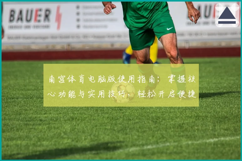 南宫体育电脑版使用指南：掌握核心功能与实用技巧，轻松开启便捷体验