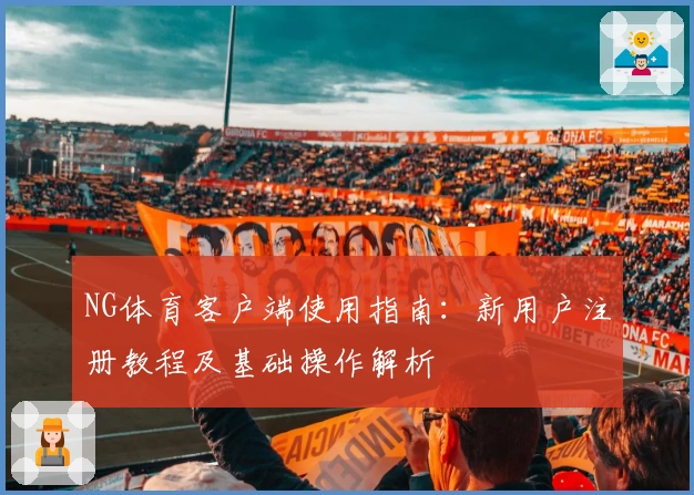 NG体育客户端使用指南：新用户注册教程及基础操作解析