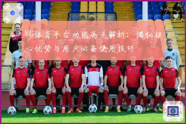 NG体育平台功能亮点解析：揭秘核心优势与用户必备使用技巧