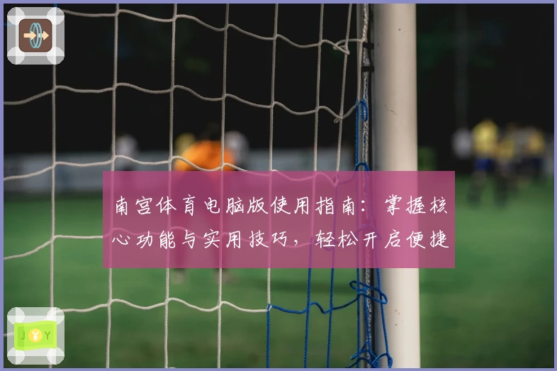 南宫体育电脑版使用指南：掌握核心功能与实用技巧，轻松开启便捷体验