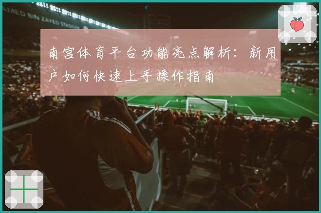 南宫体育平台功能亮点解析：新用户如何快速上手操作指南