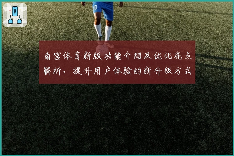 南宫体育新版功能介绍及优化亮点解析，提升用户体验的新升级方式详解
