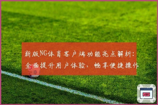 新版NG体育客户端功能亮点解析：全面提升用户体验，畅享便捷操作与多样化服务