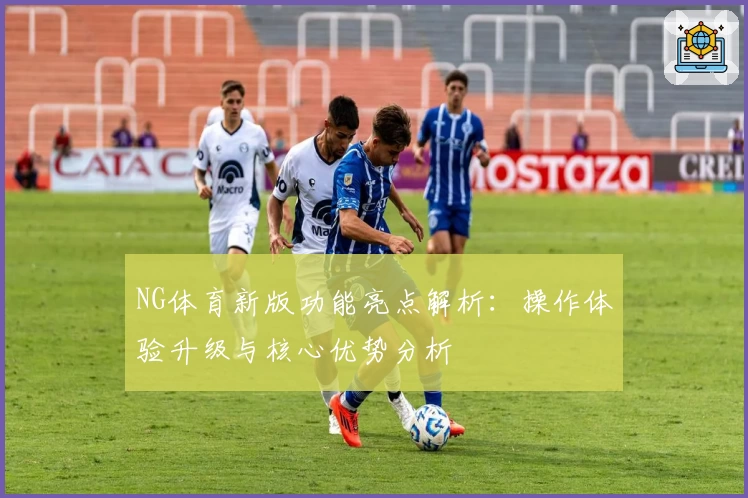 NG体育新版功能亮点解析：操作体验升级与核心优势分析