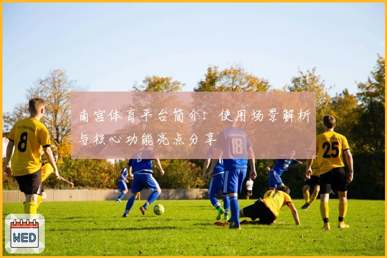 南宫体育平台简介：使用场景解析与核心功能亮点分享
