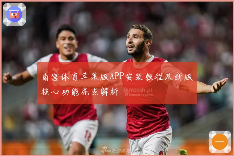 南宫体育苹果版APP安装教程及新版核心功能亮点解析