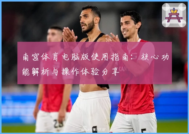 南宫体育电脑版使用指南：核心功能解析与操作体验分享