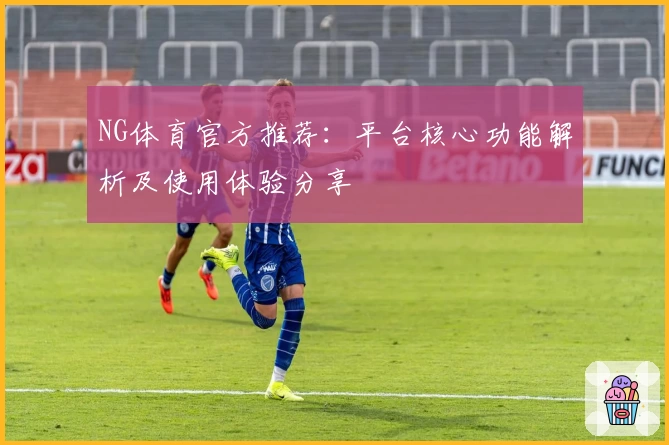 NG体育官方推荐：平台核心功能解析及使用体验分享