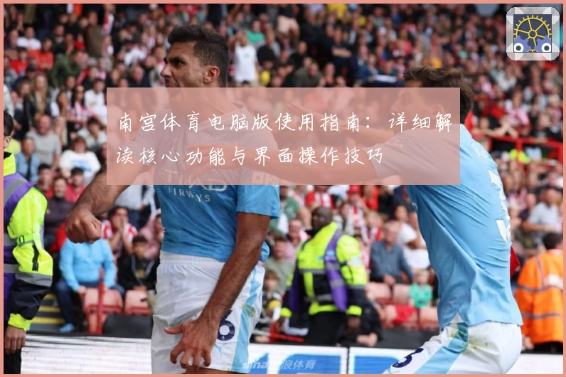 南宫体育电脑版使用指南：详细解读核心功能与界面操作技巧