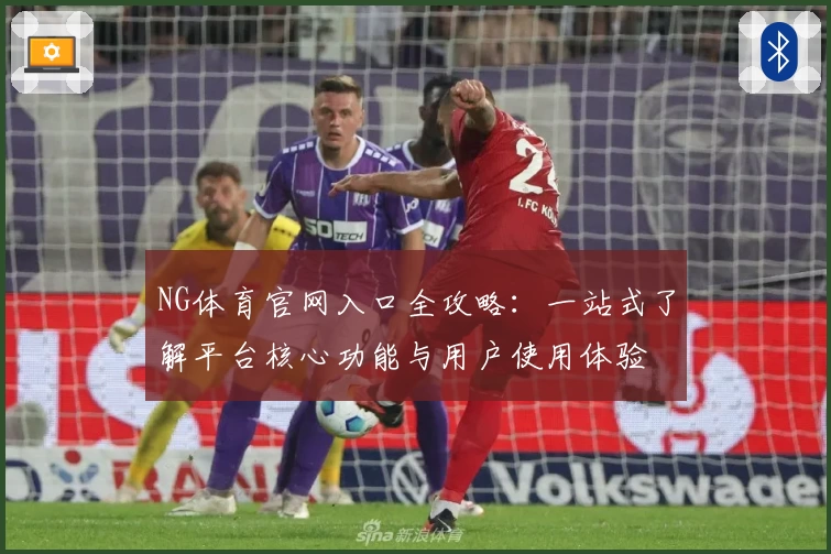 NG体育官网入口全攻略：一站式了解平台核心功能与用户使用体验