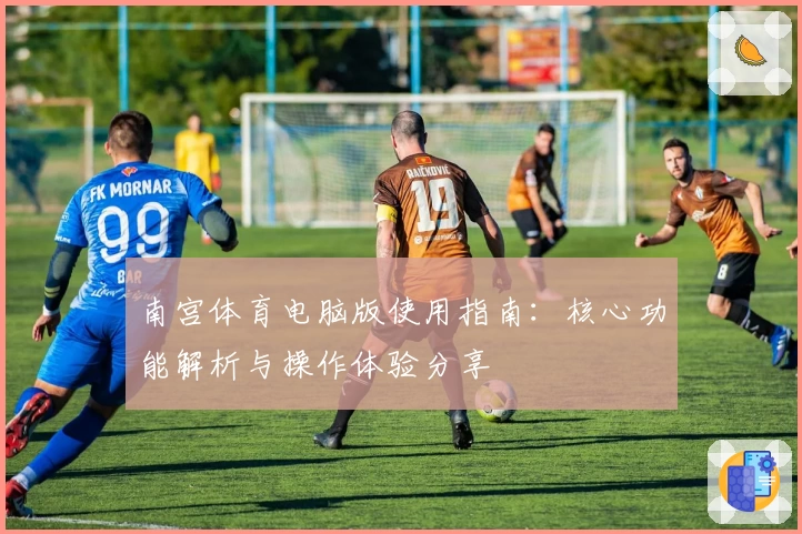 南宫体育电脑版使用指南：核心功能解析与操作体验分享