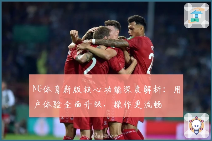 NG体育新版核心功能深度解析：用户体验全面升级，操作更流畅